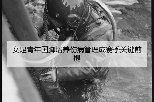 女足青年国脚培养伤病管理成赛季关键前提